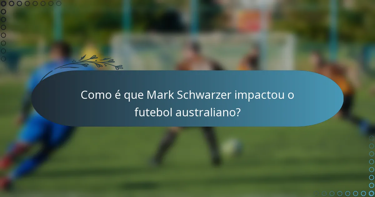 Como é que Mark Schwarzer impactou o futebol australiano?