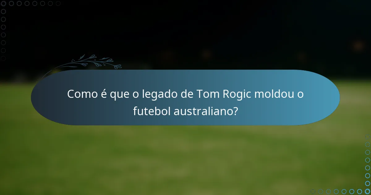 Como é que o legado de Tom Rogic moldou o futebol australiano?