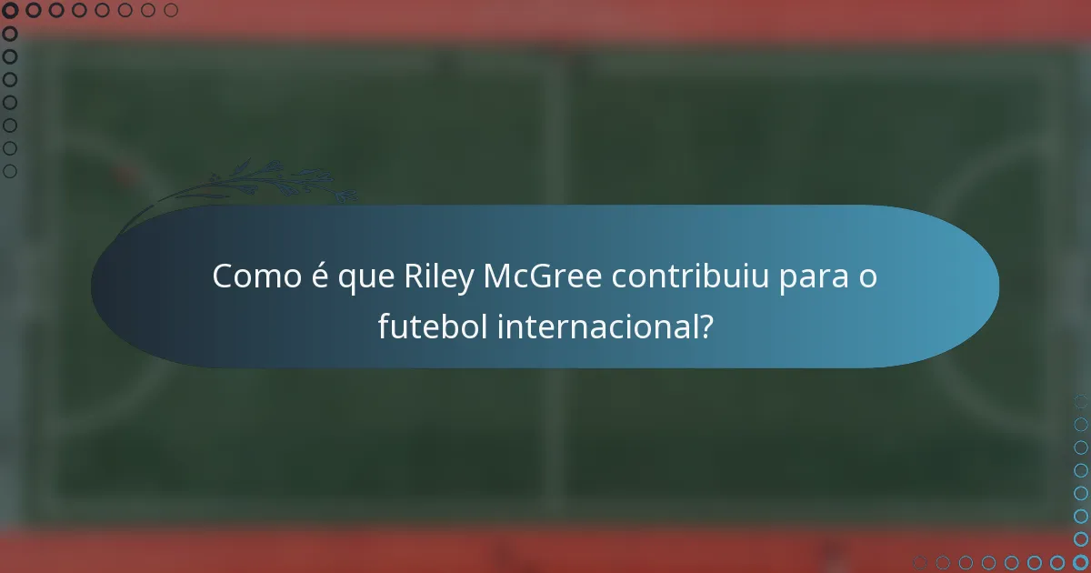 Como é que Riley McGree contribuiu para o futebol internacional?