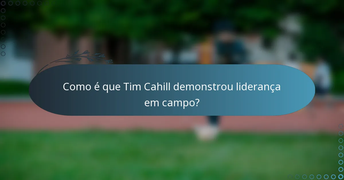 Como é que Tim Cahill demonstrou liderança em campo?