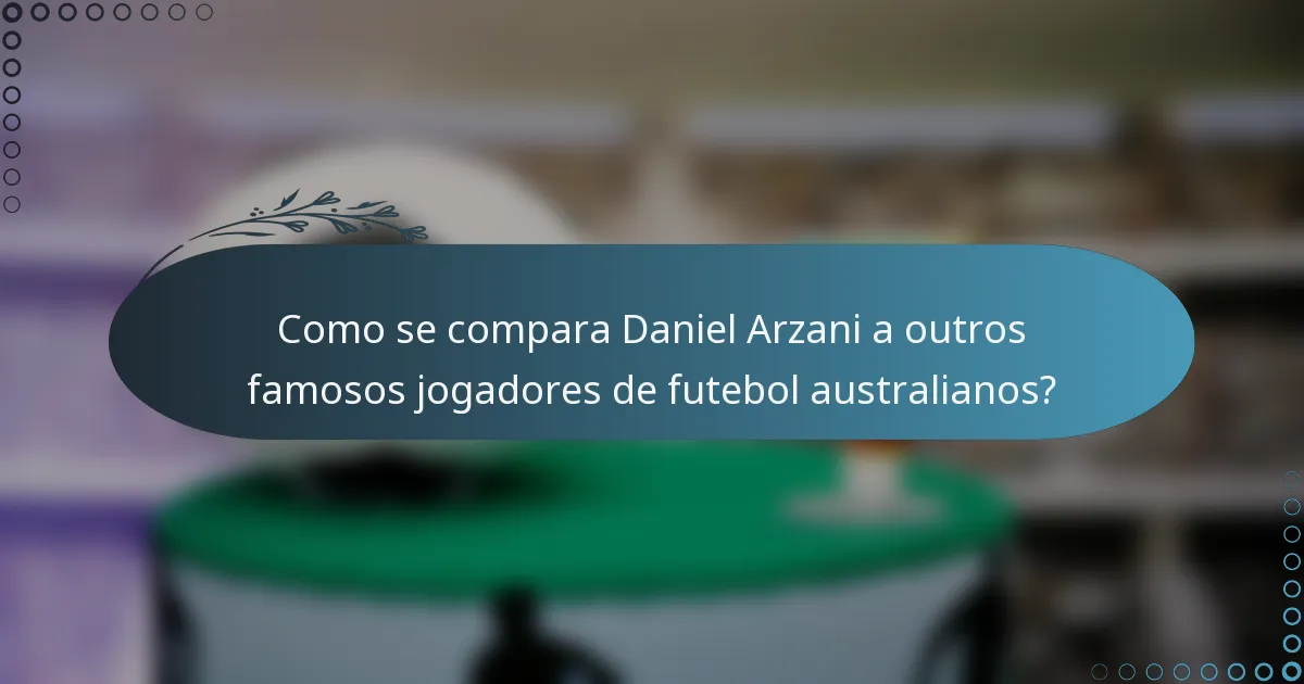 Como se compara Daniel Arzani a outros famosos jogadores de futebol australianos?