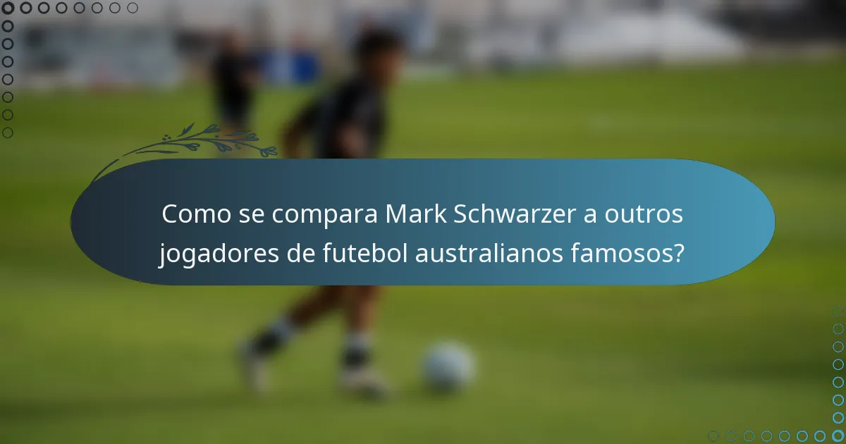 Como se compara Mark Schwarzer a outros jogadores de futebol australianos famosos?
