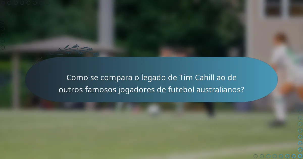 Como se compara o legado de Tim Cahill ao de outros famosos jogadores de futebol australianos?