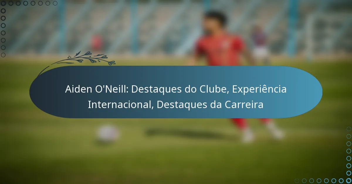 You are currently viewing Aiden O’Neill: Destaques do Clube, Experiência Internacional, Destaques da Carreira