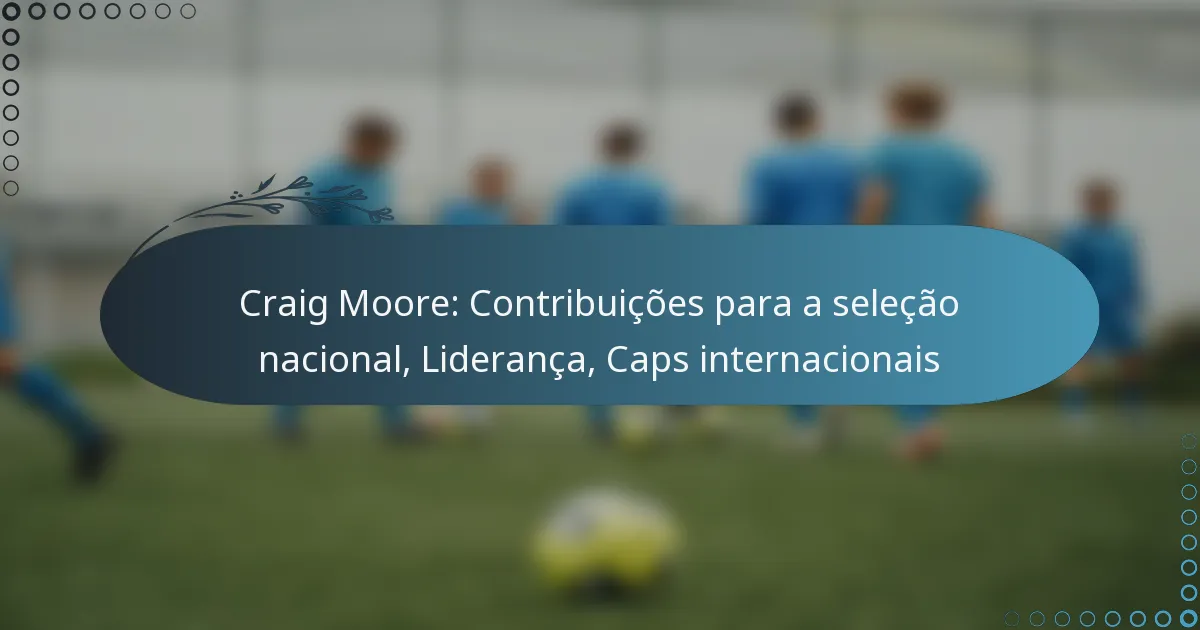 You are currently viewing Craig Moore: Contribuições para a seleção nacional, Liderança, Caps internacionais