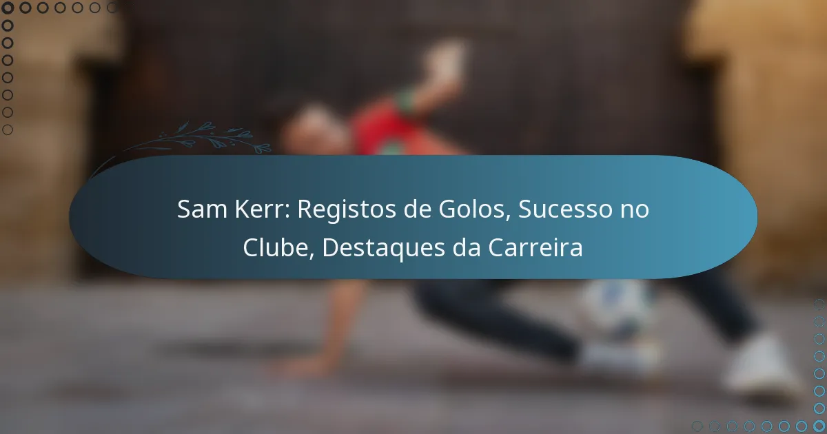 You are currently viewing Sam Kerr: Registos de Golos, Sucesso no Clube, Destaques da Carreira