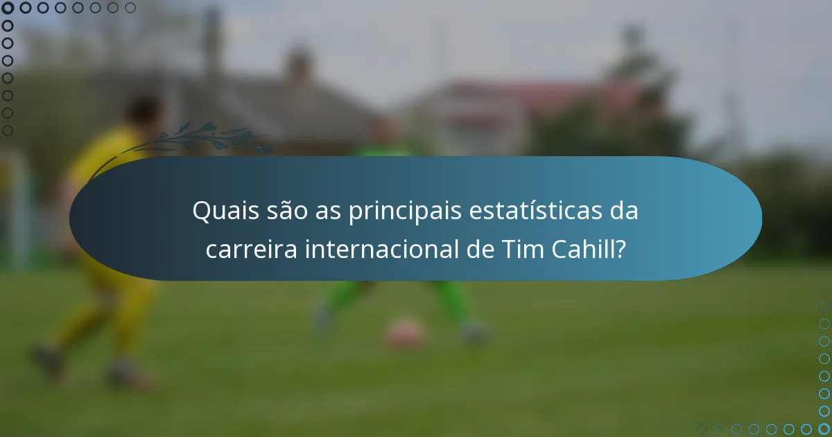 Quais são as principais estatísticas da carreira internacional de Tim Cahill?