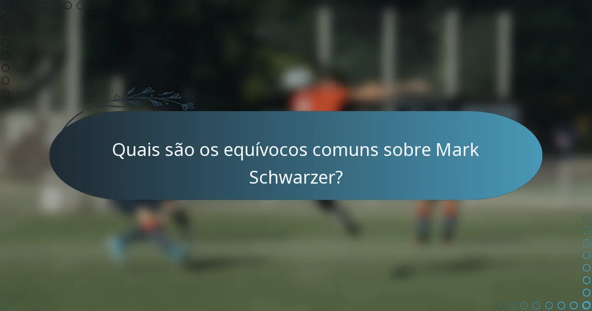 Quais são os equívocos comuns sobre Mark Schwarzer?