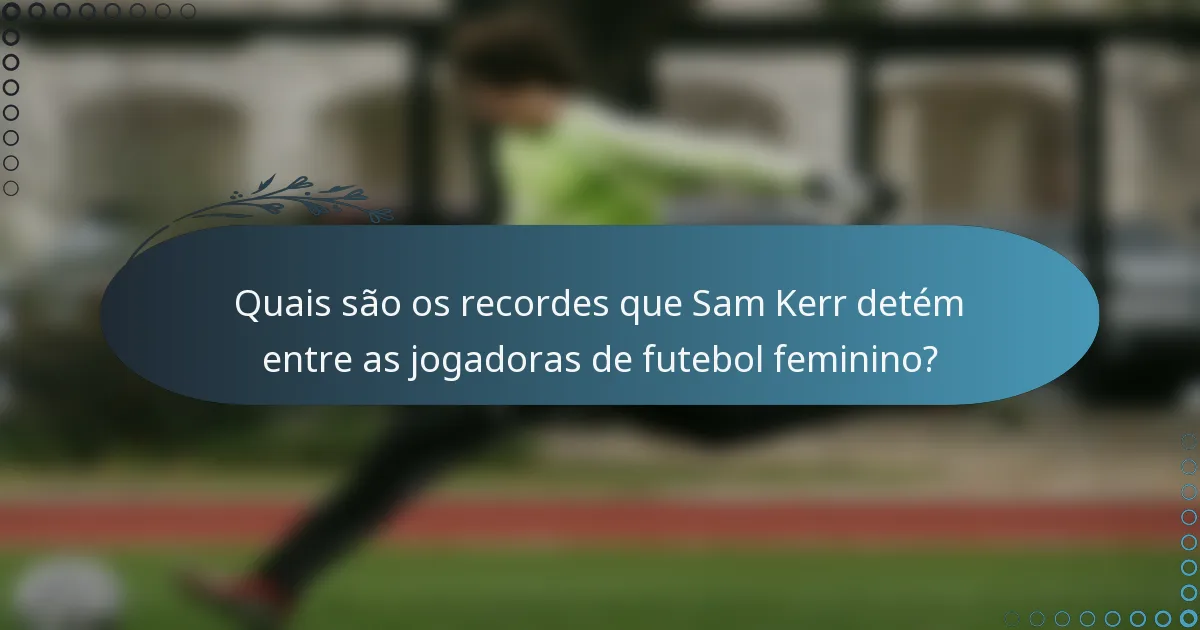Quais são os recordes que Sam Kerr detém entre as jogadoras de futebol feminino?