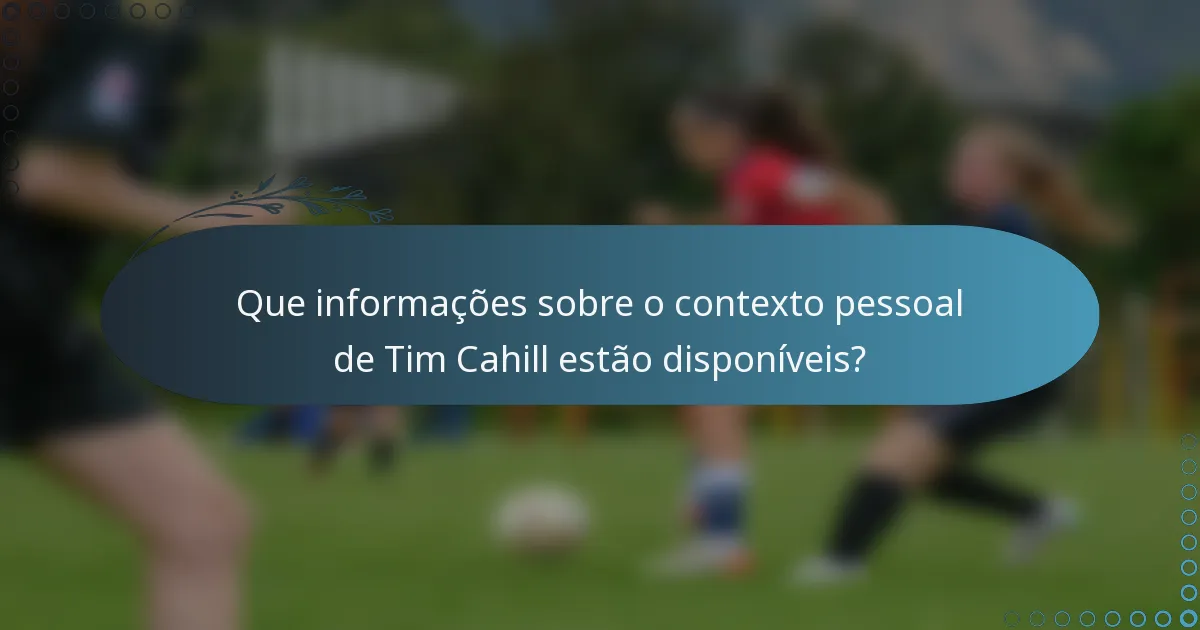 Que informações sobre o contexto pessoal de Tim Cahill estão disponíveis?